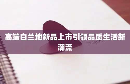 高端白兰地新品上市引领品质生活新潮流