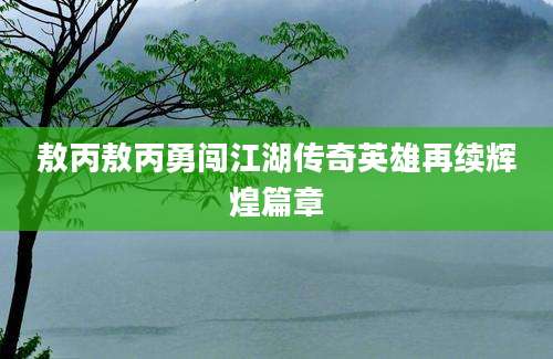 敖丙敖丙勇闯江湖传奇英雄再续辉煌篇章