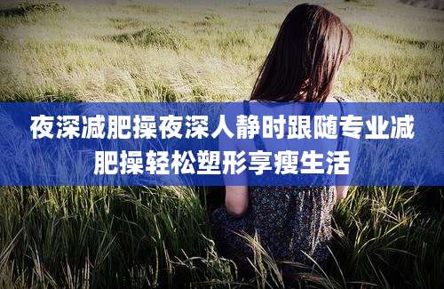 夜深减肥操夜深人静时跟随专业减肥操轻松塑形享瘦生活