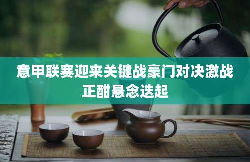 意甲联赛迎来关键战豪门对决激战正酣悬念迭起