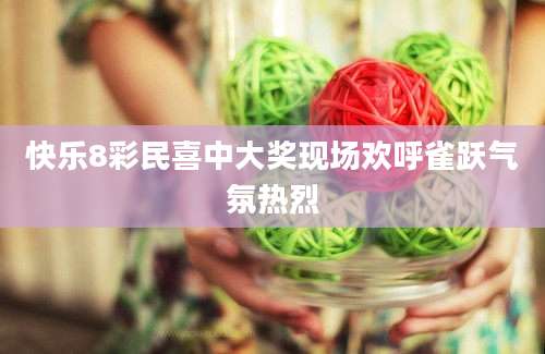 快乐8彩民喜中大奖现场欢呼雀跃气氛热烈