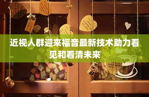 近视人群迎来福音最新技术助力看见和看清未来