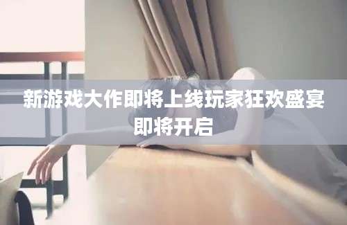 新游戏大作即将上线玩家狂欢盛宴即将开启
