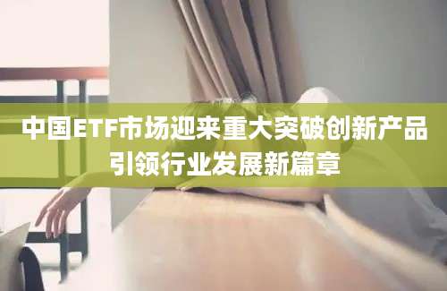 中国ETF市场迎来重大突破创新产品引领行业发展新篇章