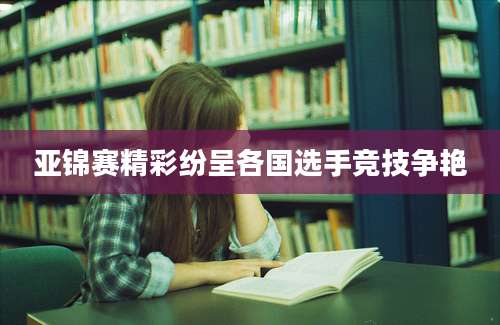 亚锦赛精彩纷呈各国选手竞技争艳