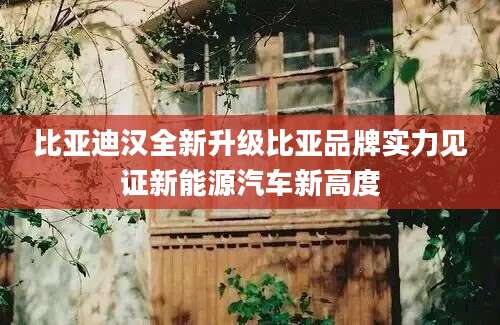 比亚迪汉全新升级比亚品牌实力见证新能源汽车新高度