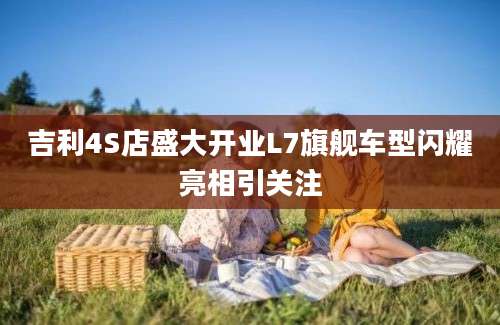 吉利4S店盛大开业L7旗舰车型闪耀亮相引关注