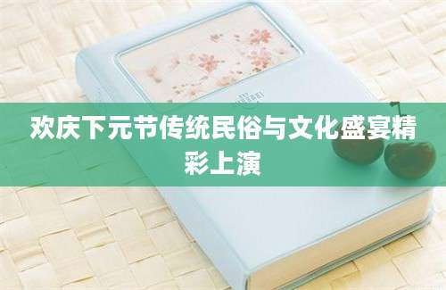 欢庆下元节传统民俗与文化盛宴精彩上演