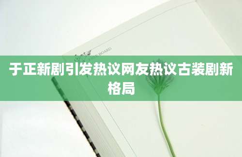 于正新剧引发热议网友热议古装剧新格局