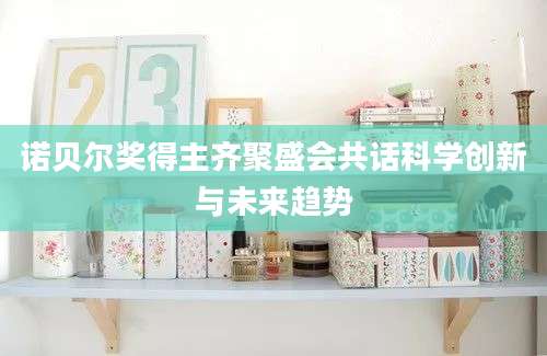 诺贝尔奖得主齐聚盛会共话科学创新与未来趋势