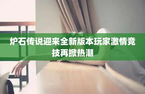 炉石传说迎来全新版本玩家激情竞技再掀热潮