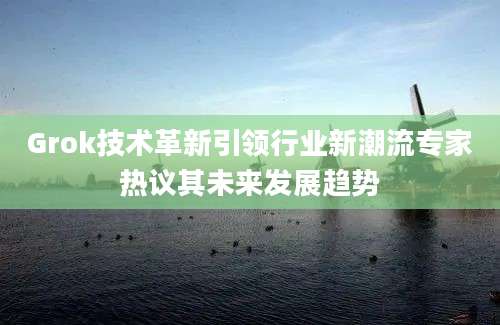 Grok技术革新引领行业新潮流专家热议其未来发展趋势