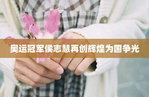 奥运冠军侯志慧再创辉煌为国争光