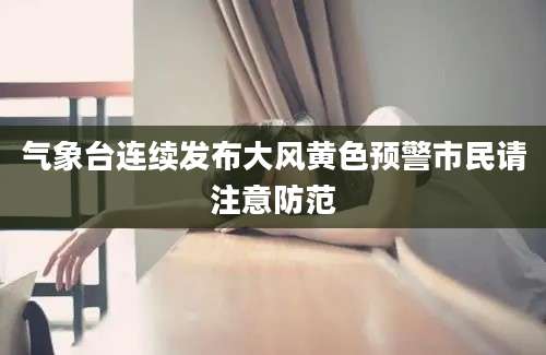 气象台连续发布大风黄色预警市民请注意防范