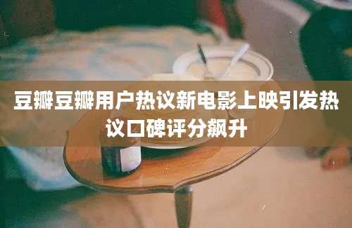 豆瓣豆瓣用户热议新电影上映引发热议口碑评分飙升