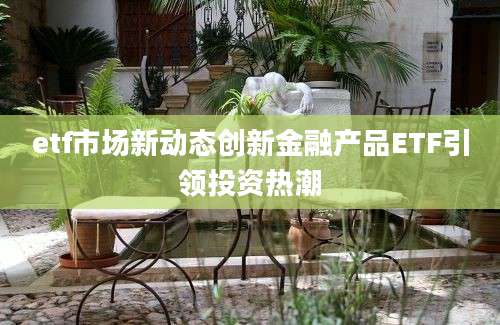 etf市场新动态创新金融产品ETF引领投资热潮