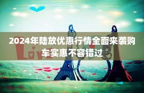 2024年陆放优惠行情全面来袭购车实惠不容错过