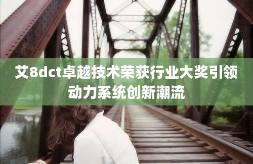 艾8dct卓越技术荣获行业大奖引领动力系统创新潮流