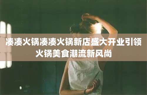 凑凑火锅凑凑火锅新店盛大开业引领火锅美食潮流新风尚