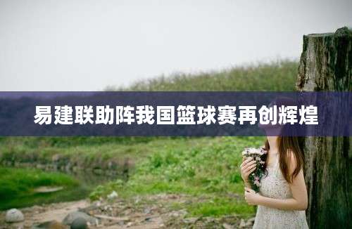 易建联助阵我国篮球赛再创辉煌