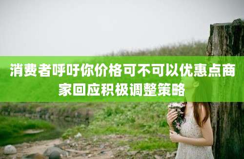 消费者呼吁你价格可不可以优惠点商家回应积极调整策略