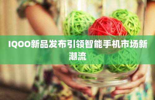 IQOO新品发布引领智能手机市场新潮流