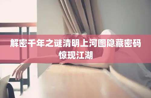 解密千年之谜清明上河图隐藏密码惊现江湖