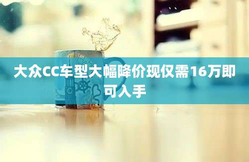 大众CC车型大幅降价现仅需16万即可入手