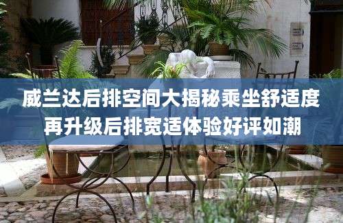威兰达后排空间大揭秘乘坐舒适度再升级后排宽适体验好评如潮