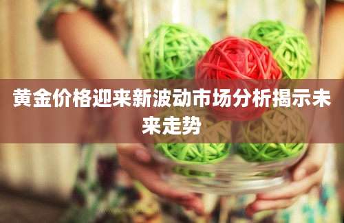 黄金价格迎来新波动市场分析揭示未来走势