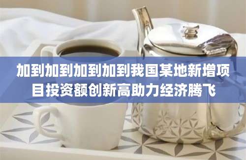 加到加到加到加到我国某地新增项目投资额创新高助力经济腾飞
