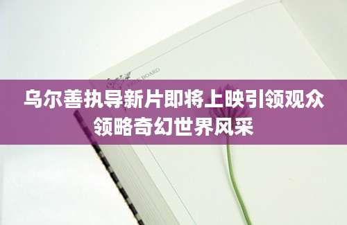 乌尔善执导新片即将上映引领观众领略奇幻世界风采