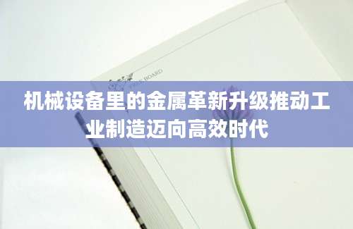 机械设备里的金属革新升级推动工业制造迈向高效时代