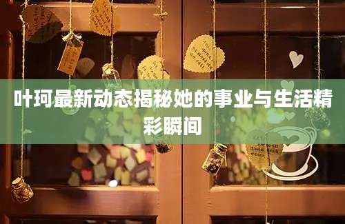 叶珂最新动态揭秘她的事业与生活精彩瞬间