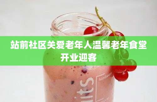 站前社区关爱老年人温馨老年食堂开业迎客