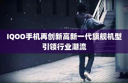 IQOO手机再创新高新一代旗舰机型引领行业潮流