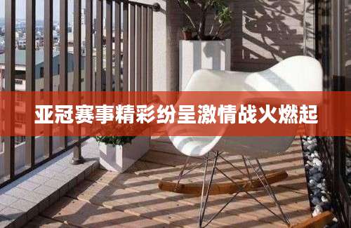亚冠赛事精彩纷呈激情战火燃起