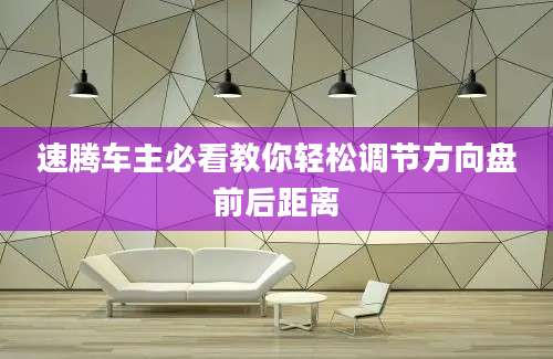 速腾车主必看教你轻松调节方向盘前后距离