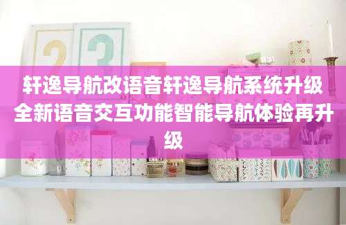 轩逸导航改语音轩逸导航系统升级全新语音交互功能智能导航体验再升级