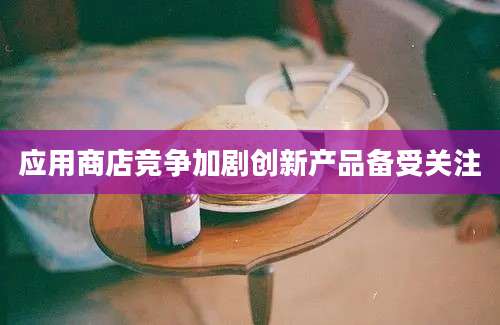 应用商店竞争加剧创新产品备受关注
