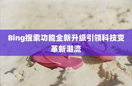 Bing搜索功能全新升级引领科技变革新潮流