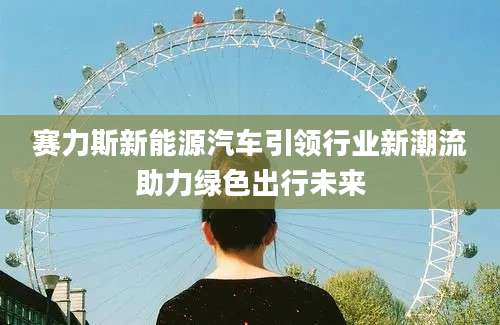 赛力斯新能源汽车引领行业新潮流助力绿色出行未来