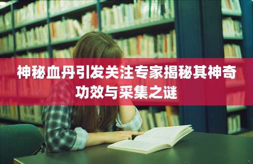 神秘血丹引发关注专家揭秘其神奇功效与采集之谜
