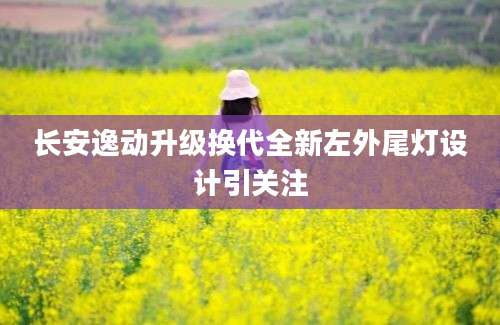 长安逸动升级换代全新左外尾灯设计引关注