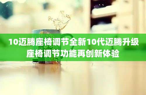 10迈腾座椅调节全新10代迈腾升级座椅调节功能再创新体验