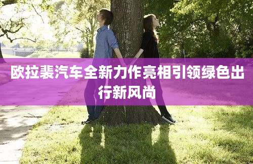 欧拉裴汽车全新力作亮相引领绿色出行新风尚