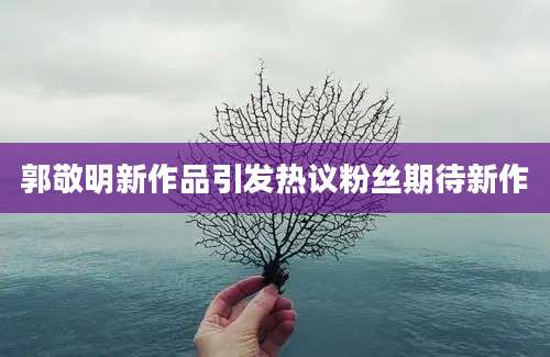 郭敬明新作品引发热议粉丝期待新作