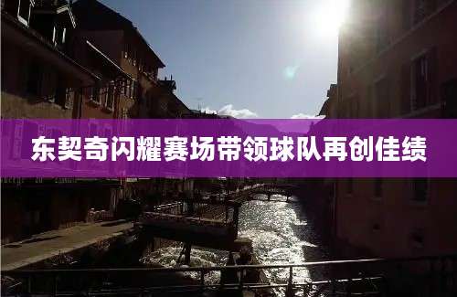 东契奇闪耀赛场带领球队再创佳绩