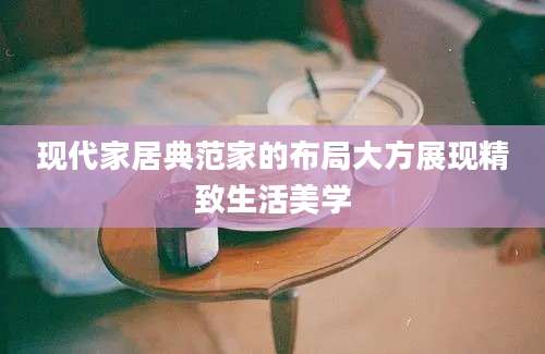 现代家居典范家的布局大方展现精致生活美学