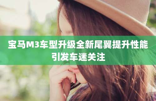 宝马M3车型升级全新尾翼提升性能引发车迷关注